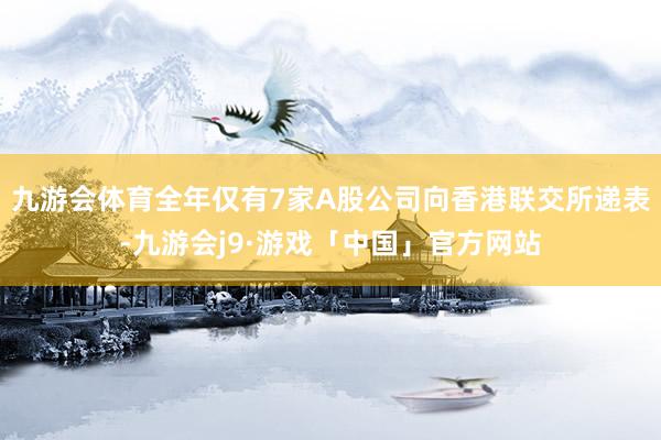 九游会体育全年仅有7家A股公司向香港联交所递表-九游会j9·游戏「中国」官方网站