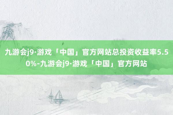九游会j9·游戏「中国」官方网站总投资收益率5.50%-九游会j9·游戏「中国」官方网站