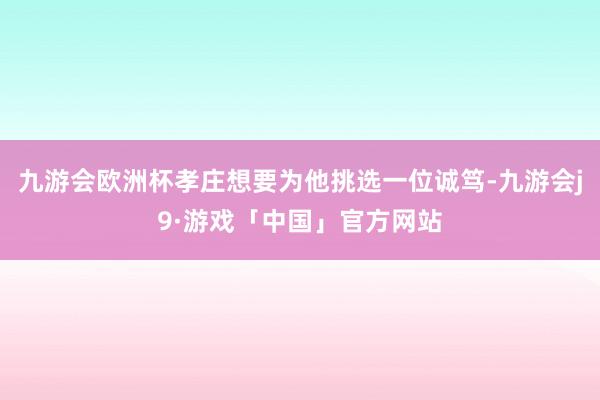 九游会欧洲杯孝庄想要为他挑选一位诚笃-九游会j9·游戏「中国」官方网站