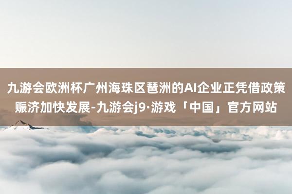 九游会欧洲杯广州海珠区琶洲的AI企业正凭借政策赈济加快发展-九游会j9·游戏「中国」官方网站