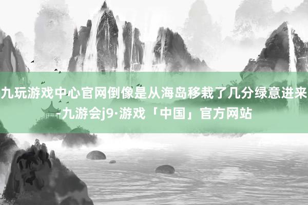 九玩游戏中心官网倒像是从海岛移栽了几分绿意进来-九游会j9·游戏「中国」官方网站