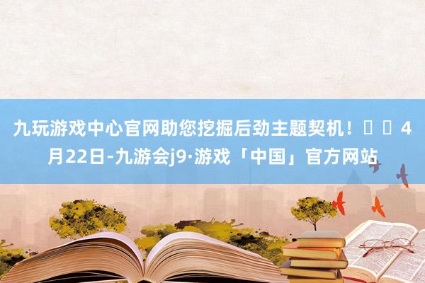九玩游戏中心官网助您挖掘后劲主题契机！		　　4月22日-九游会j9·游戏「中国」官方网站