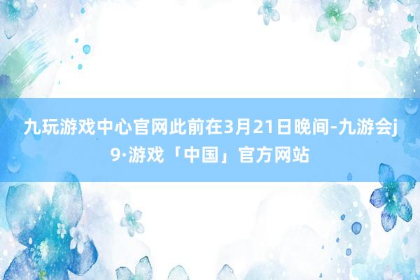 九玩游戏中心官网　　此前在3月21日晚间-九游会j9·游戏「中国」官方网站