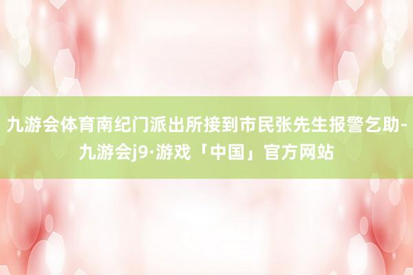九游会体育南纪门派出所接到市民张先生报警乞助-九游会j9·游戏「中国」官方网站