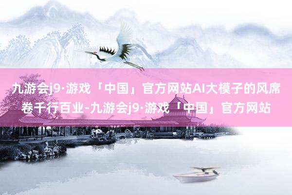 九游会j9·游戏「中国」官方网站AI大模子的风席卷千行百业-九游会j9·游戏「中国」官方网站