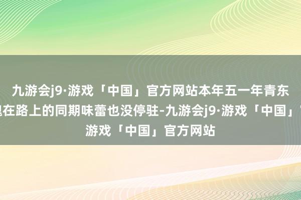 九游会j9·游戏「中国」官方网站本年五一年青东谈主体魄在路上的同期味蕾也没停驻-九游会j9·游戏「中国」官方网站
