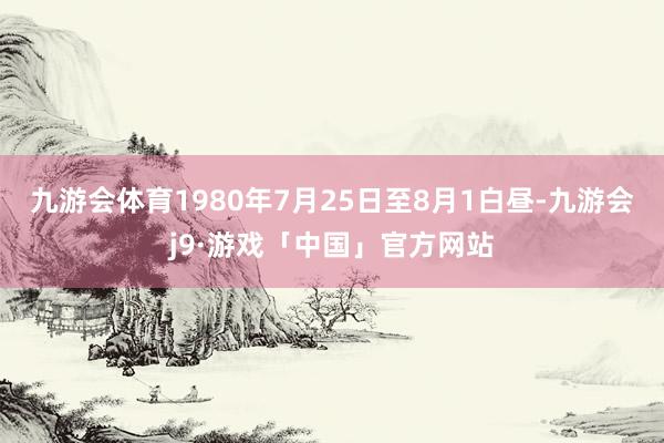 九游会体育1980年7月25日至8月1白昼-九游会j9·游戏「中国」官方网站