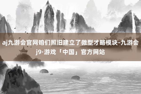 aj九游会官网咱们照旧建立了微型才略模块-九游会j9·游戏「中国」官方网站