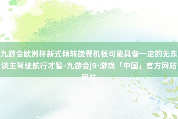 九游会欧洲杯新式倾转旋翼机很可能具备一定的无东谈主驾驶航行才智-九游会j9·游戏「中国」官方网站