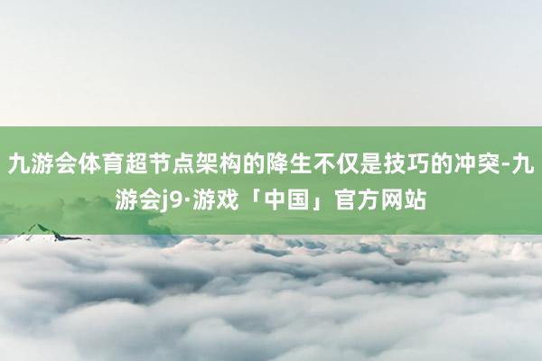 九游会体育超节点架构的降生不仅是技巧的冲突-九游会j9·游戏「中国」官方网站