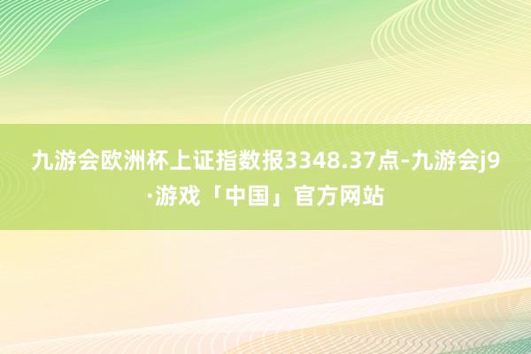 九游会欧洲杯上证指数报3348.37点-九游会j9·游戏「中国」官方网站