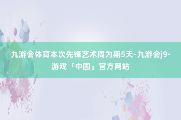 九游会体育本次先锋艺术周为期5天-九游会j9·游戏「中国」官方网站