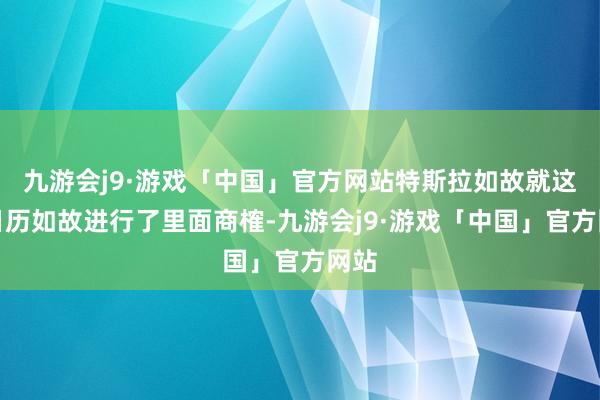 九游会j9·游戏「中国」官方网站特斯拉如故就这个日历如故进行了里面商榷-九游会j9·游戏「中国」官方网站