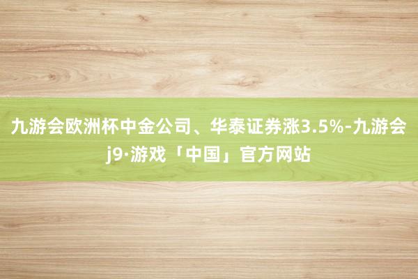 九游会欧洲杯中金公司、华泰证券涨3.5%-九游会j9·游戏「中国」官方网站