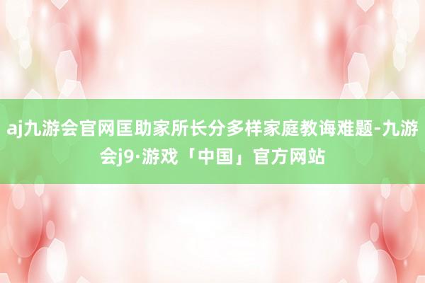 aj九游会官网匡助家所长分多样家庭教诲难题-九游会j9·游戏「中国」官方网站