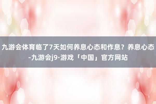 九游会体育临了7天如何养息心态和作息？养息心态-九游会j9·游戏「中国」官方网站