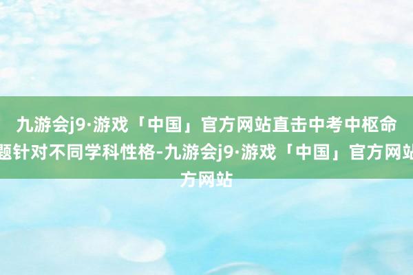 九游会j9·游戏「中国」官方网站直击中考中枢命题针对不同学科性格-九游会j9·游戏「中国」官方网站