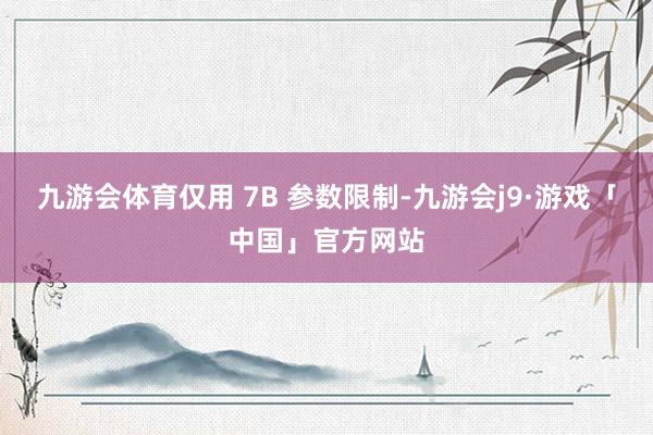 九游会体育仅用 7B 参数限制-九游会j9·游戏「中国」官方网站