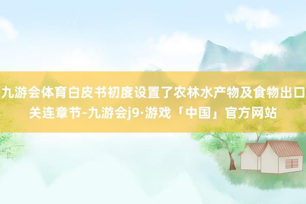 九游会体育白皮书初度设置了农林水产物及食物出口关连章节-九游会j9·游戏「中国」官方网站
