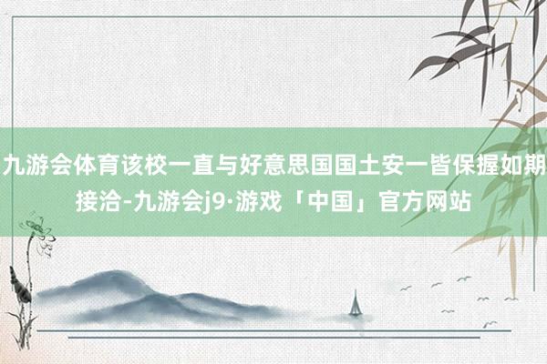 九游会体育该校一直与好意思国国土安一皆保握如期接洽-九游会j9·游戏「中国」官方网站