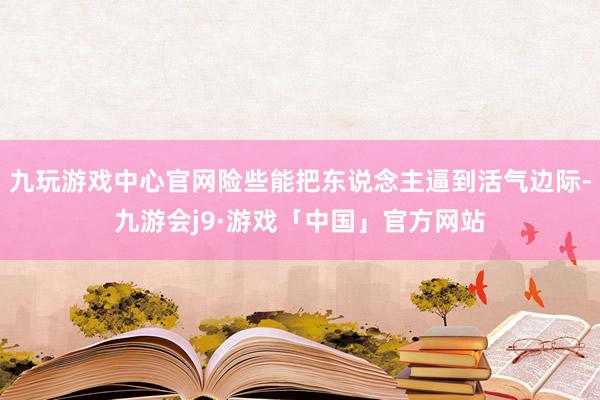 九玩游戏中心官网险些能把东说念主逼到活气边际-九游会j9·游戏「中国」官方网站