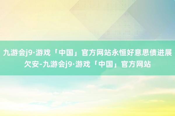 九游会j9·游戏「中国」官方网站永恒好意思债进展欠安-九游会j9·游戏「中国」官方网站