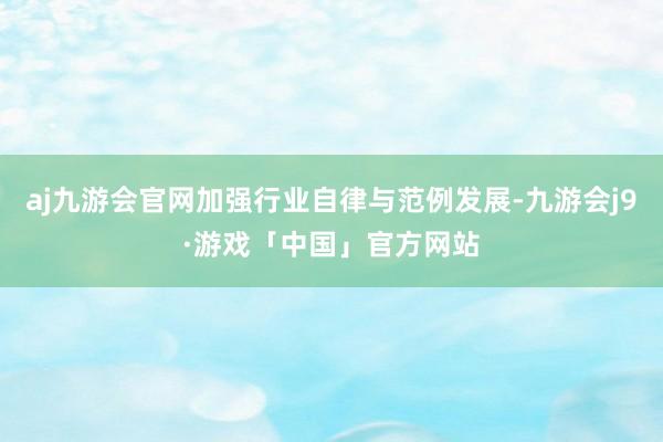 aj九游会官网加强行业自律与范例发展-九游会j9·游戏「中国」官方网站