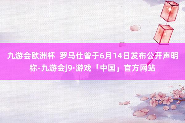 九游会欧洲杯  罗马仕曾于6月14日发布公开声明称-九游会j9·游戏「中国」官方网站