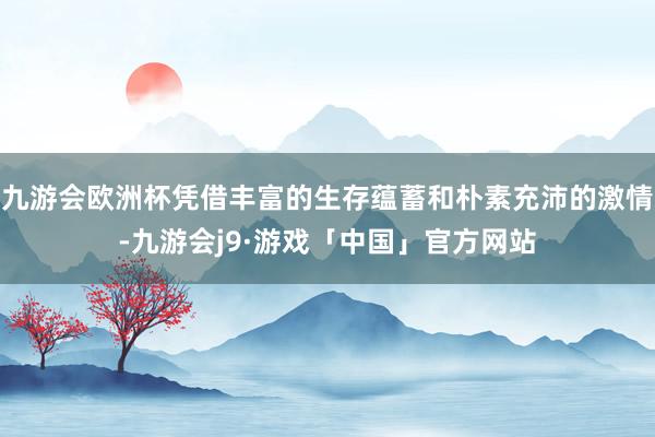 九游会欧洲杯凭借丰富的生存蕴蓄和朴素充沛的激情-九游会j9·游戏「中国」官方网站