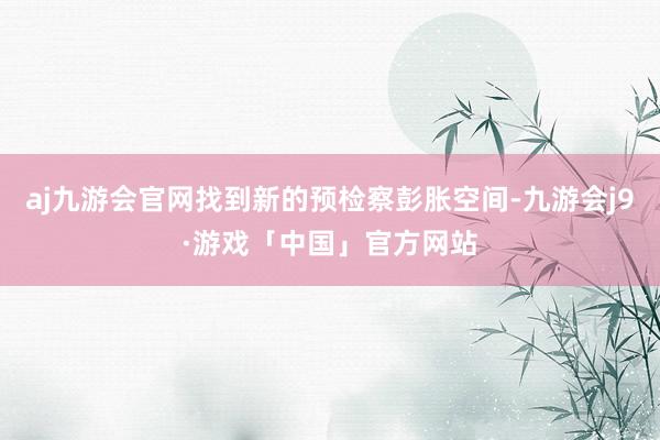 aj九游会官网找到新的预检察彭胀空间-九游会j9·游戏「中国」官方网站