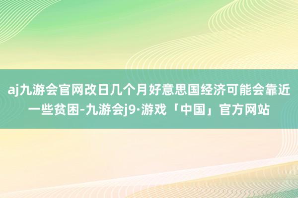aj九游会官网改日几个月好意思国经济可能会靠近一些贫困-九游会j9·游戏「中国」官方网站