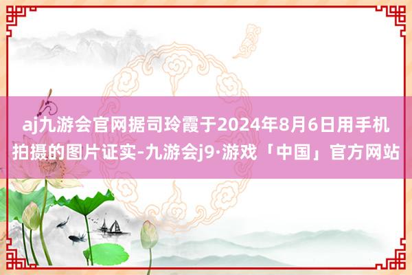 aj九游会官网据司玲霞于2024年8月6日用手机拍摄的图片证实-九游会j9·游戏「中国」官方网站