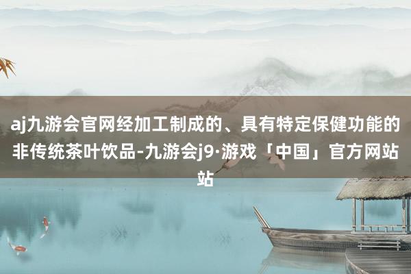 aj九游会官网经加工制成的、具有特定保健功能的非传统茶叶饮品-九游会j9·游戏「中国」官方网站