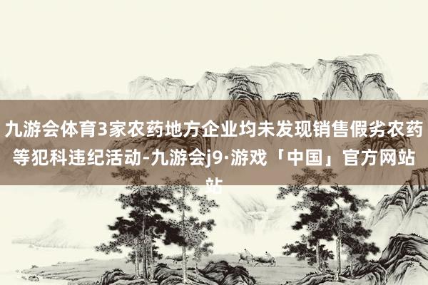 九游会体育3家农药地方企业均未发现销售假劣农药等犯科违纪活动-九游会j9·游戏「中国」官方网站