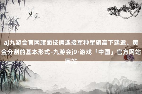 aj九游会官网旗面技俩连接军种军旗高下建造、黄金分割的基本形式-九游会j9·游戏「中国」官方网站