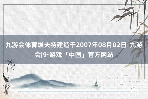 九游会体育埃夫特建造于2007年08月02日-九游会j9·游戏「中国」官方网站