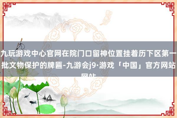 九玩游戏中心官网在院门口留神位置挂着历下区第一批文物保护的牌匾-九游会j9·游戏「中国」官方网站