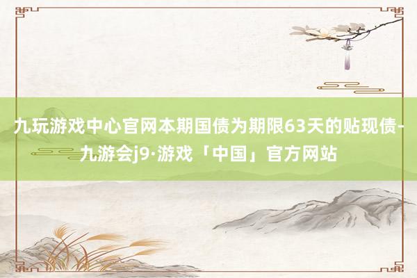 九玩游戏中心官网本期国债为期限63天的贴现债-九游会j9·游戏「中国」官方网站
