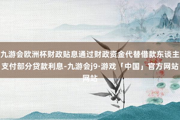 九游会欧洲杯财政贴息通过财政资金代替借款东谈主支付部分贷款利息-九游会j9·游戏「中国」官方网站