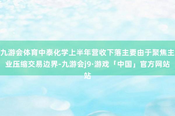 九游会体育中泰化学上半年营收下落主要由于聚焦主业压缩交易边界-九游会j9·游戏「中国」官方网站