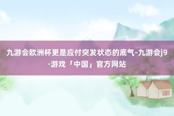 九游会欧洲杯更是应付突发状态的底气-九游会j9·游戏「中国」官方网站