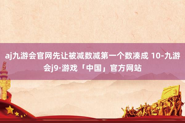 aj九游会官网先让被减数减第一个数凑成 10-九游会j9·游戏「中国」官方网站