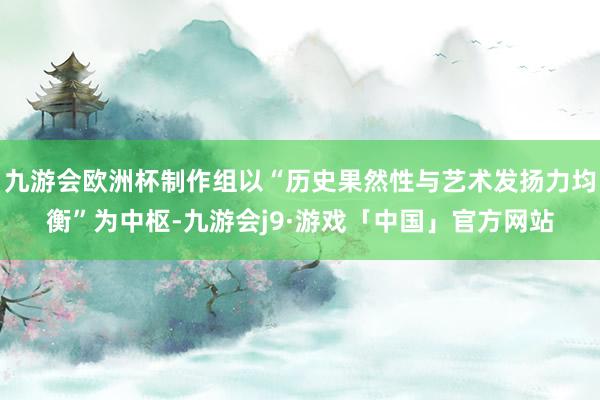 九游会欧洲杯制作组以“历史果然性与艺术发扬力均衡”为中枢-九游会j9·游戏「中国」官方网站