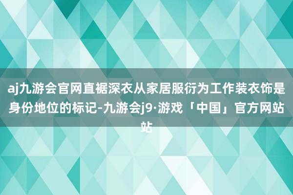 aj九游会官网直裾深衣从家居服衍为工作装衣饰是身份地位的标记-九游会j9·游戏「中国」官方网站