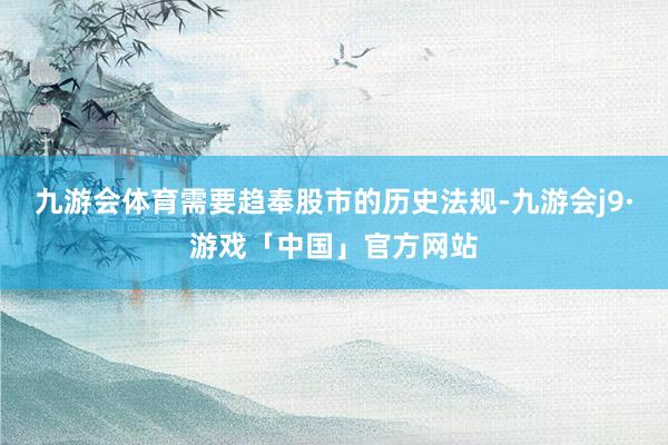 九游会体育需要趋奉股市的历史法规-九游会j9·游戏「中国」官方网站