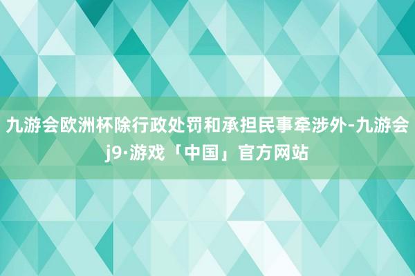 九游会欧洲杯除行政处罚和承担民事牵涉外-九游会j9·游戏「中国」官方网站