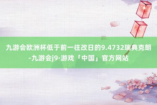 九游会欧洲杯低于前一往改日的9.4732瑞典克朗-九游会j9·游戏「中国」官方网站