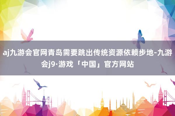 aj九游会官网青岛需要跳出传统资源依赖步地-九游会j9·游戏「中国」官方网站