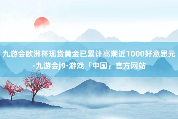 九游会欧洲杯现货黄金已累计高潮近1000好意思元-九游会j9·游戏「中国」官方网站
