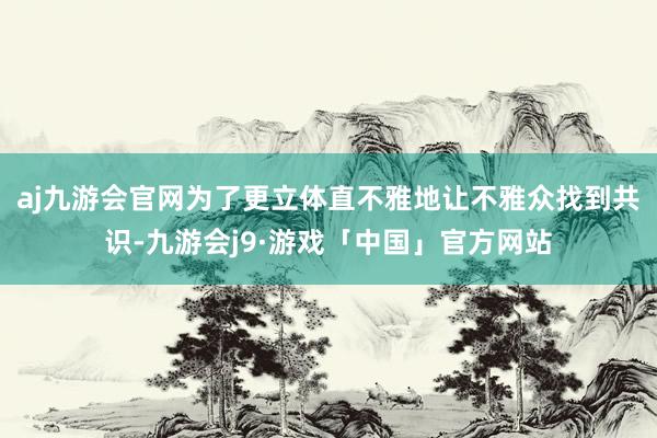 aj九游会官网为了更立体直不雅地让不雅众找到共识-九游会j9·游戏「中国」官方网站